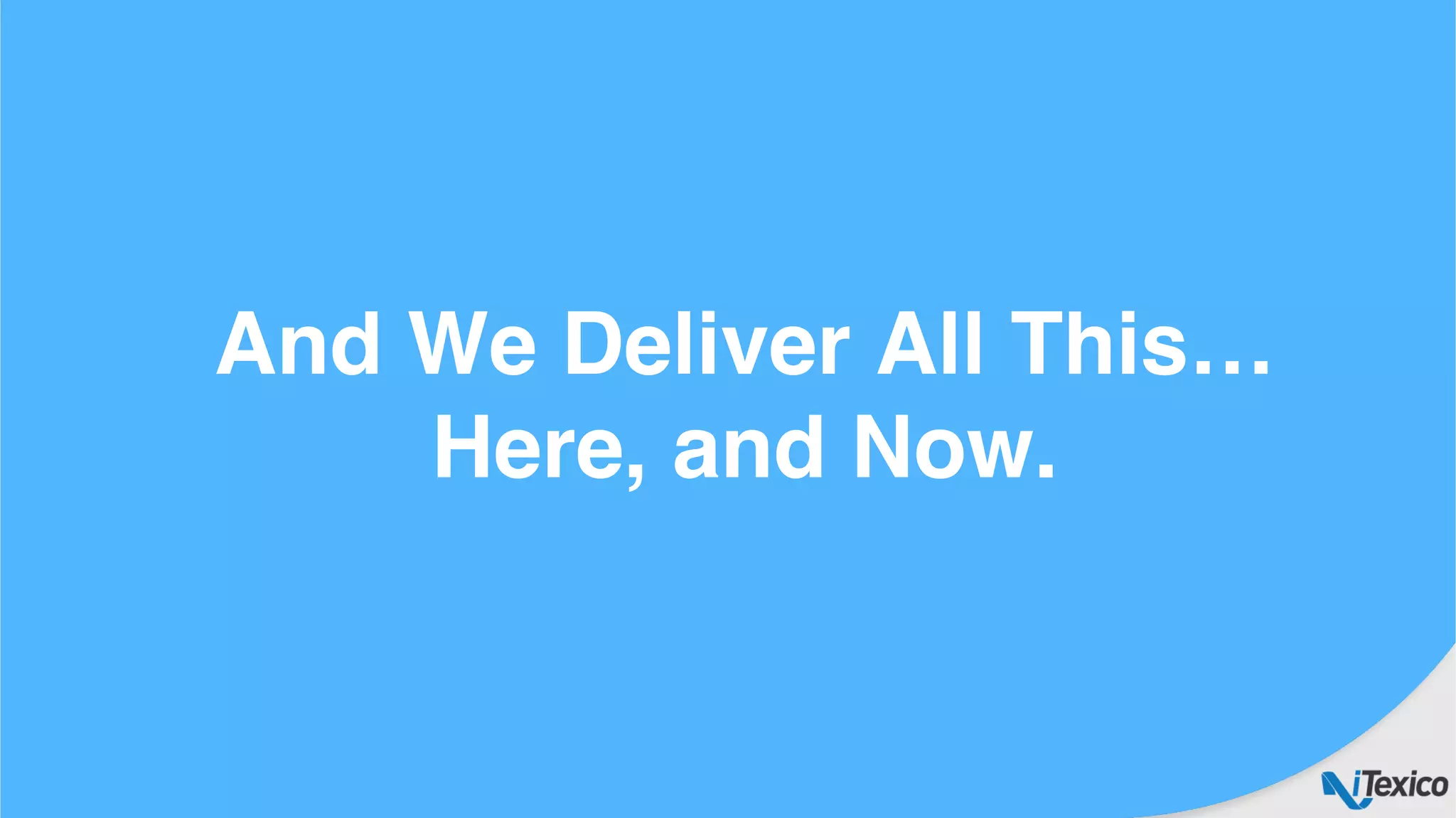 And We Deliver All This…
Here, and Now.
 