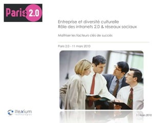 Entreprise et diversité culturelleRôle des intranets 2.0 & réseaux sociauxMaîtriser les facteurs clés de succèsParis 2.0 - 11 mars 2010  	11 mars 2010 