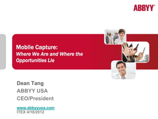 Mobile Capture:
Where We Are and Where the
Opportunities Lie



Dean Tang
ABBYY USA
CEO/President
www.abbyyusa.com             1
                 ABBYY
ITEX 4/18/2012
 
