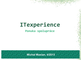 ITexperience
Ponuka spolupráce
Michal Maxian, 4/2013
 