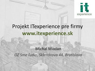 Projekt ITexperience pre firmy
    www.itexperience.sk

           Michal Maxian
OZ Sme ľudia, Sklenárova 44, Bratislava
 
