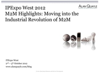 IPExpo West 2012
M2M Highlights: Moving into the
Industrial Revolution of M2M




ITExpo West
2nd – 5th October 2012
www.alanquayle.com/blog
                          © 2011 Alan Quayle Business and Service Development
 