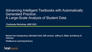c
Advancing Intelligent Textbooks with Automatically
Generated Practice:
A Large-Scale Analysis of Student Data
Rachel Van Campenhout, Michelle Clark, Bill Jerome, Jeffrey S. Dittel, and Benny G.
Johnson
VitalSource Learning Science
iTextbooks Workshop, AIED 2023
 
