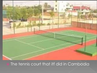    The tennis court that itf did in Cambodia
 