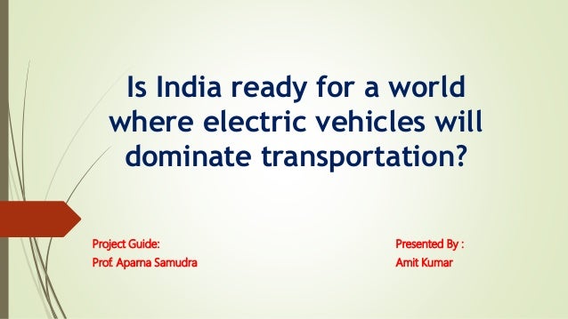 Is India ready for a world
where electric vehicles will
dominate transportation?
Project Guide:
Prof. Aparna Samudra
Presented By :
Amit Kumar
 