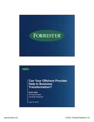 Can Your Offshore Provider
                    Help In Business
                    Transformation?
                    Sudin Apte
                             p
                    Principal Analyst
                    Forrester Research


                    June 9, 2010




www.forrester.com                           © 2010, Forrester Research, Inc.
 