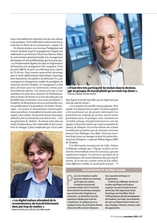 trouve inévitablement confronté à un choc des cultures
etdespratiques.Orlesmillennialsveulentavanttoutse
sentirbienetobtenirdelareconnaissance »,ajoute-t-il.
End’autrestermes,sionveutquel’intégrationsoit
réussie, faudrait-il que le management s’adapte aux
millennialsetnonl’inverse ?PourGuyMamou-Mani,
la confrontation générationnelle et le management
deséquipesestuneproblématiquequineseposepas :
« Latransformationdigitalejouedéjàsurl’organisation
del’entrepriseetlemanagement.Parconséquent,iln’est
pas plus difficile de gérer un millennial qu’un salarié
de 35-40 ans. Nous sommes aujourd’hui davantage
dans le mode collaboratif que hiérarchique, davantage
dans l’autonomie, l’acceptation du télétravail. Il y a par
conséquent un changement complet de paradigme, de
notion de travail et d’emploi. Le management se doit
donc d’évoluer pour les millennials comme pour
l’ensemble des salariés. À la nuance près que si vous
interdisezàunjeunedeseconnectersurFacebookpen-
dant ses heures de travail, ou si vous n’acceptez pas une
flexibilité dans ses horaires, vous courez au désastre ! »
Godefroy de Bentzmann est en accord parfait avec
son prédécesseur à la présidence de Syntec Numé-
rique : « Les jeunes ne raisonnent pas comme la géné-
ration précédente, ils travaillent de manière plus entre-
coupée,àleurrythme.Ilsaimentlesheuresmouvantes,
s’absenter, finir un travail chez eux dans la nuit… C’est
une génération de “slashers”. Ils aiment entrer dans un
mode d’indépendance, être responsable de leur avenir.
Pour le manager, il faut comprendre que c’est le cadre
P
ouruneentrepriseenquête
dejeunestalentsdunumérique,
qu’ils’agissedecodeurs,
d’analystesdeladonnée
oud’autresmétiersdel’IT,ilestfacile
delesdénicherhorsleslieuxclassiques
quesontlesécolesd’ingénieurset
universités.Leshackathonssontdes
expériencesidéalespourtesterles
compétences.Enquelquesjoursou
quelquesheures,lesparticipantsdoivent
releverdesdéfismettantàl’épreuve
leurscapacitéstechniqueset
d’organisation.
Àcôtédeceschallenges,desforums
etsalonsspécifiquessonttoujours
organisés.Aumoisd’octobresetenait
ainsileDay-ClickorganiséparSyntec
NumériqueavecPasc@line.Prèsde
5 000participantsdontdesdéveloppeurs,
desétudiants,desécoles,desentreprises,
desstart-ups’étaientdonnérendez-vous
pouréchanger,s’informer,concourir,saisir
desopportunités.
HACKATHONS ET AUTRES FILONS
dans lequel on les fait travailler qui est important, pas
celui du code du travail ».
« Leur manière de travailler n’est pas gênante. Pour
autant, il ne faut pas tout accepter. Les jeunes aspirent
à être positionnés sur des projets intéressants leur
permettant une évolution de carrière, mais les autres
générations aussi. En pratique, nous constatons un
véritable échange intergénérationnel au sein des
équipes. Cela permet même une remise en question de
chacun, de s’analyser. Et il est bon d’avoir une certaine
humilité pour permettre que de nouveaux arrivants
puissent vous challenger, vous défier. Avoir une ouver-
ture d’esprit pour un manager ne peut être qu’enrichis-
sant pour l’entreprise », exprime Hélène Fagart, DRH
de Teradata.
À la Métropole européenne de Lille, Sabine
Guillaume constate que « l’équipe en place est très
ouverte et bienveillante envers les nouveaux, qui sont
rapidement intégrés. Ces derniers attendent de la
reconnaissance,dutravailintéressant,doncpastropde
routine. Et ils ont une certaine vision de leur utilité.
Seule différence notable, ils savent qu’ils ne passe-
« Les digital natives attendent de la
reconnaissance,du travail intéressant,
donc pas trop de routine ».
Sabine Guillaume, DSI de Lille Métropole
« Il faut être très participatif,les inclure dans la décision,
agir en groupes de travail plutôt qu’en mode top-down ».
Thomas Chejfec, DSI de Gerflor
DR
DR
IT for Business novembre 2016 • 57
 