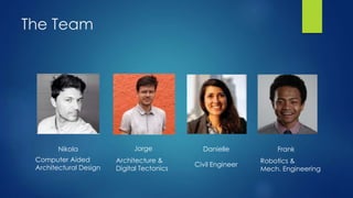 The Team
Nikola
Computer Aided
Architectural Design
Jorge
Architecture &
Digital Tectonics
Danielle
Civil Engineer
Frank
Robotics &
Mech. Engineering
 