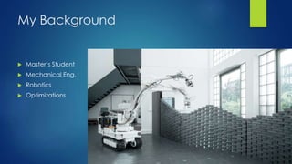 My Background
 Master’s Student
 Mechanical Eng.
 Robotics
 Optimizations
 