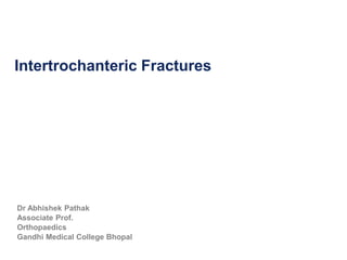 Intertrochanteric Fractures
Dr Abhishek Pathak
Associate Prof.
Orthopaedics
Gandhi Medical College Bhopal
 