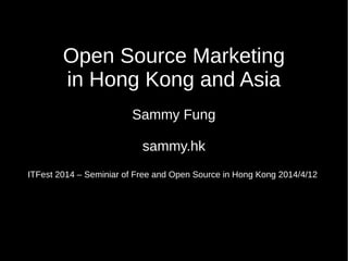 Open Source Marketing
in Hong Kong and Asia
Sammy Fung
sammy.hk
ITFest 2014 – Seminiar of Free and Open Source in Hong Kong 2014/4/12
 