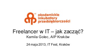 Freelancer w IT – jak zacząć?
Kamila Golec, AIP Kraków
24 maja 2013, IT Fest, Kraków
 
