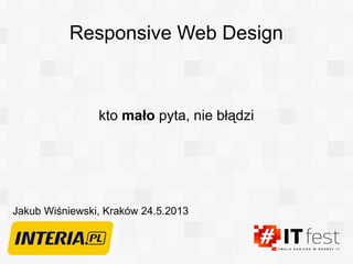 Responsive Web Design
kto mało pyta, nie błądzi
Jakub Wiśniewski, Kraków 24.5.2013
 