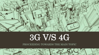 3G V/S 4G
PROCEEDING TOWARDS THE MAIN TOPIC
 