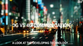 3G VS 4G COMMUNICATION
A LOOK AT THE DEVELOPING TECHNOLOGY……
 