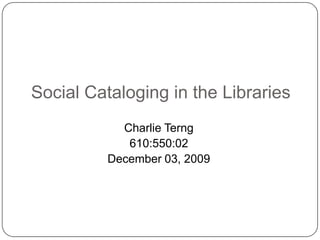Social Cataloging in the Libraries Charlie Terng 610:550:02 December 03, 2009 