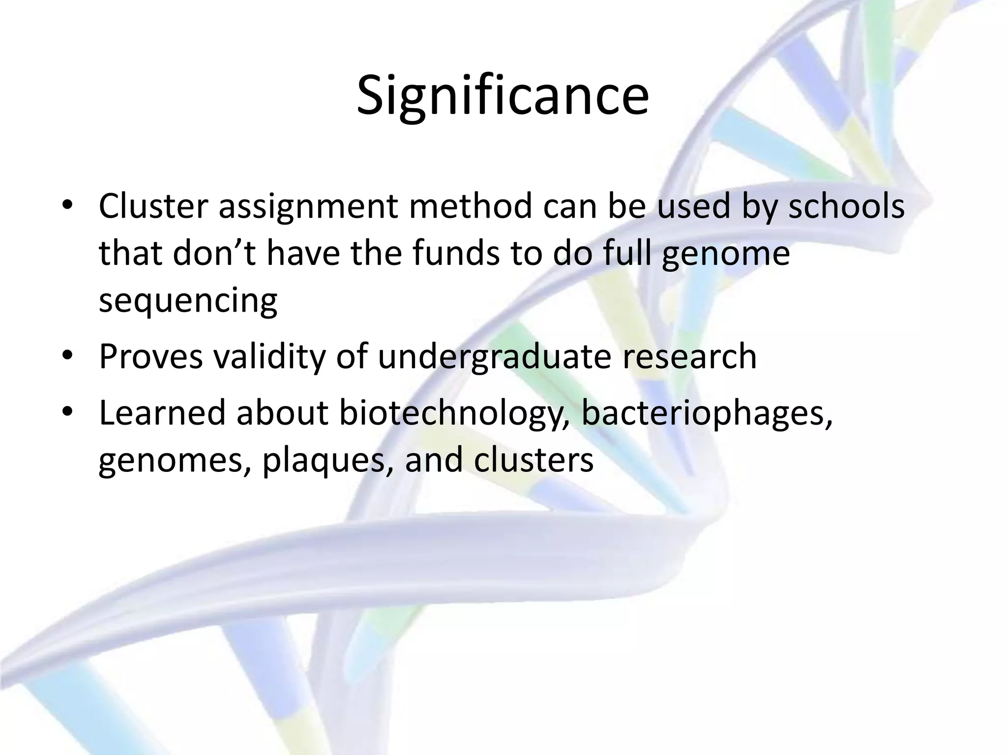 Significance
• Cluster assignment method can be used by schools
  that don’t have the funds to do full genome
  sequencing
• Proves validity of undergraduate research
• Learned about biotechnology, bacteriophages,
  genomes, plaques, and clusters
 