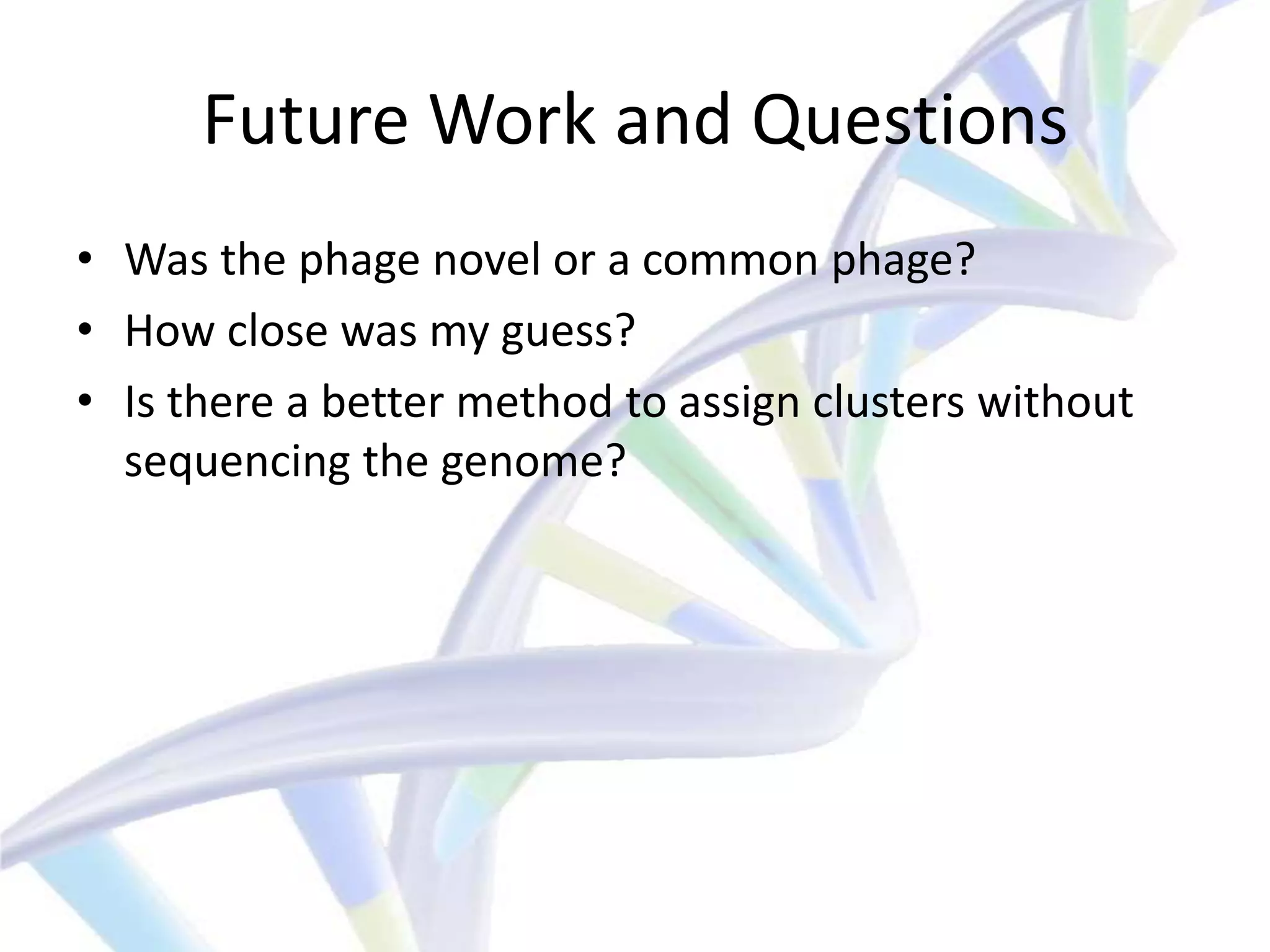Future Work and Questions
• Was the phage novel or a common phage?
• How close was my guess?
• Is there a better method to assign clusters without
  sequencing the genome?
 