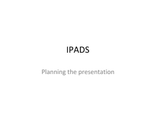 IPADS Planning the presentation 