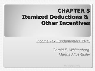 CHAPTER 5
Itemized Deductions &
      Other Incentives


    Income Tax Fundamentals 2012

            Gerald E. Whittenburg
               Martha Altus-Buller

                  2012 Cengage Learning
 