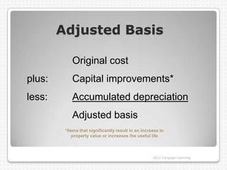 Adjusted Basis

            Original cost
plus:       Capital improvements*
less:       Accumulated depreciation
            Adjusted basis
         *Items that significantly result in an increase to
             property value or increases the useful life



                                                     2012 Cengage Learning
 