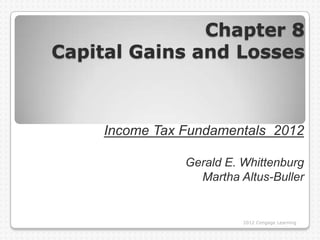 Chapter 8
Capital Gains and Losses



    Income Tax Fundamentals 2012

               Gerald E. Whittenburg
                 Martha Altus-Buller


                         2012 Cengage Learning
 