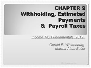 CHAPTER 9
Withholding, Estimated
             Payments
      & Payroll Taxes

   Income Tax Fundamentals 2012

            Gerald E. Whittenburg
               Martha Altus-Buller


                   2012 Cengage Learning
 