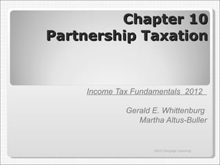 Chapter 10
Partnership Taxation


     Income Tax Fundamentals 2012

              Gerald E. Whittenburg
                 Martha Altus-Buller


                     2012 Cengage Learning
 