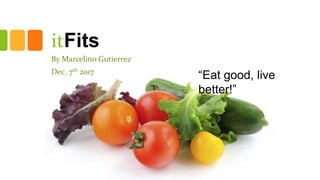 itFits
By Marcelino Gutierrez
Dec. 7th 2017
“Eat good, live
better!”
 