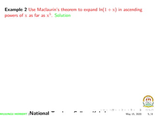 Example 2 Use Maclaurin’s theorem to expand ln(1 + x) in ascending
powers of x as far as x5. Solution
MUJUNGU HERBERT (National Teachers College Kabale) May 15, 2020 5 / 8
 