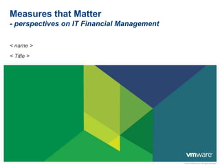 © 2012 VMware Inc. All rights reserved
Measures that Matter
- perspectives on IT Financial Management
< name >
< Title >
 