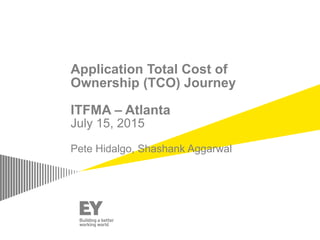 Application Total Cost of
Ownership (TCO) Journey
ITFMA – Atlanta
July 15, 2015
Pete Hidalgo, Shashank Aggarwal
 