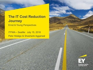 The IT Cost Reduction
Journey
Ernst & Young Perspectives
ITFMA – Seattle: July 15, 2016
Pete Hidalgo & Shashank Aggarwal
 