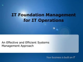 IT Foundation Managementfor IT Operations An Effective and Efficient Systems Management Approach Your business is built on IT 