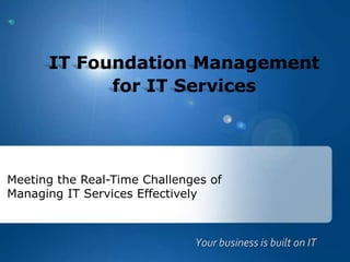 IT Foundation Managementfor IT Services Meeting the Real-Time Challenges of Managing IT Services Effectively Your business is built on IT 
