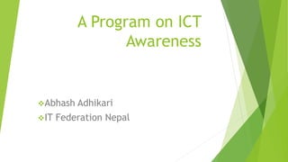 A Program on ICT
Awareness
Abhash Adhikari
IT Federation Nepal
 