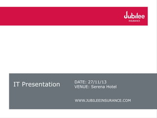 IT Presentation DATE: 27/11/13
VENUE: Serena Hotel
WWW.JUBILEEINSURANCE.COM
 