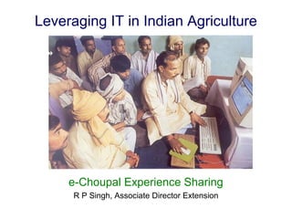 Leveraging IT in Indian Agriculture




     e-Choupal Experience Sharing
      R P Singh, Associate Director Extension
 