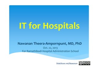 IT for Hospitals
Nawanan Theera‐Ampornpunt, MD, PhD
Oct. 22, 2013
For Ramathibodi Hospital Administration School

SlideShare.net/Nawanan

 