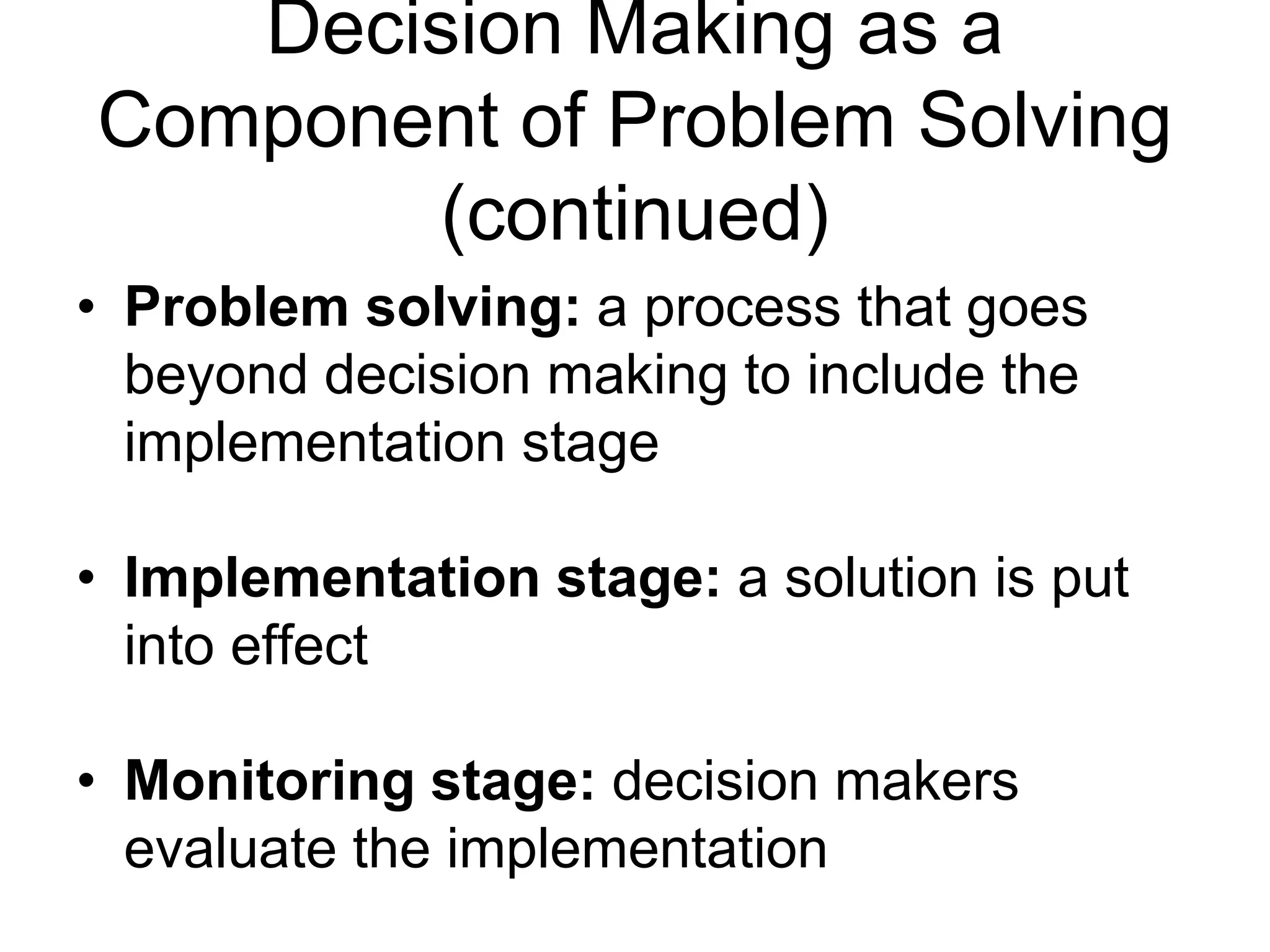 Decision Making as a
Component of Problem Solving
       (continued)
• Problem solving: a process that goes
  beyond decision making to include the
  implementation stage

• Implementation stage: a solution is put
  into effect

• Monitoring stage: decision makers
  evaluate the implementation
 