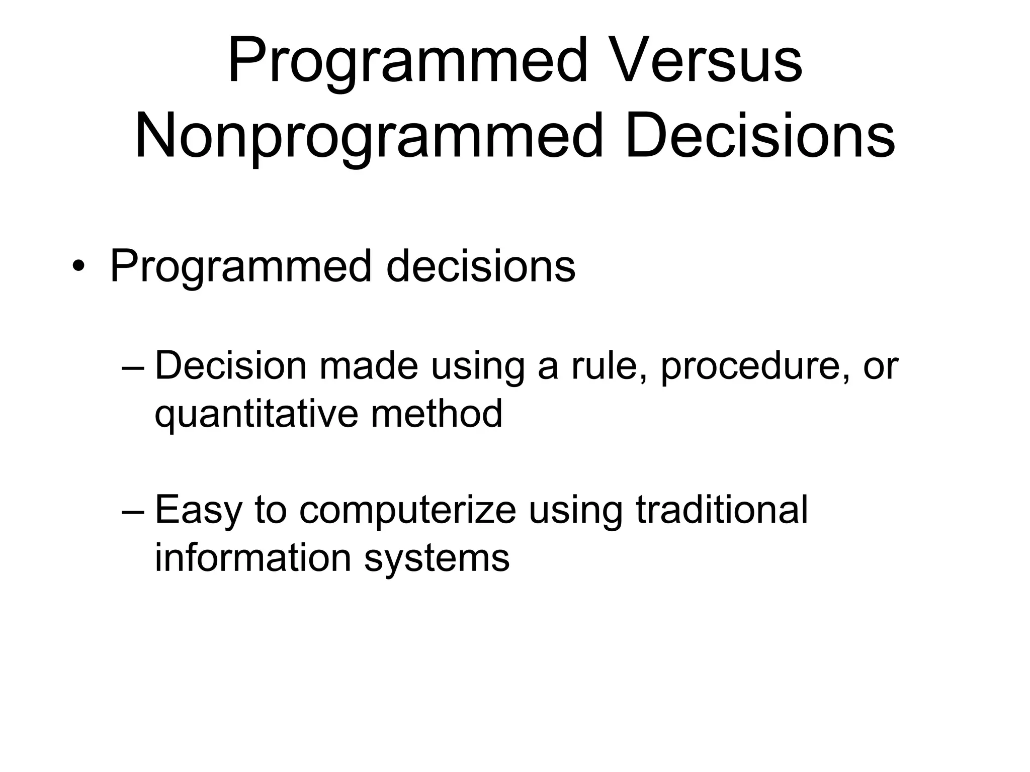 Programmed Versus
  Nonprogrammed Decisions
• Programmed decisions

  – Decision made using a rule, procedure, or
    quantitative method

  – Easy to computerize using traditional
    information systems
 