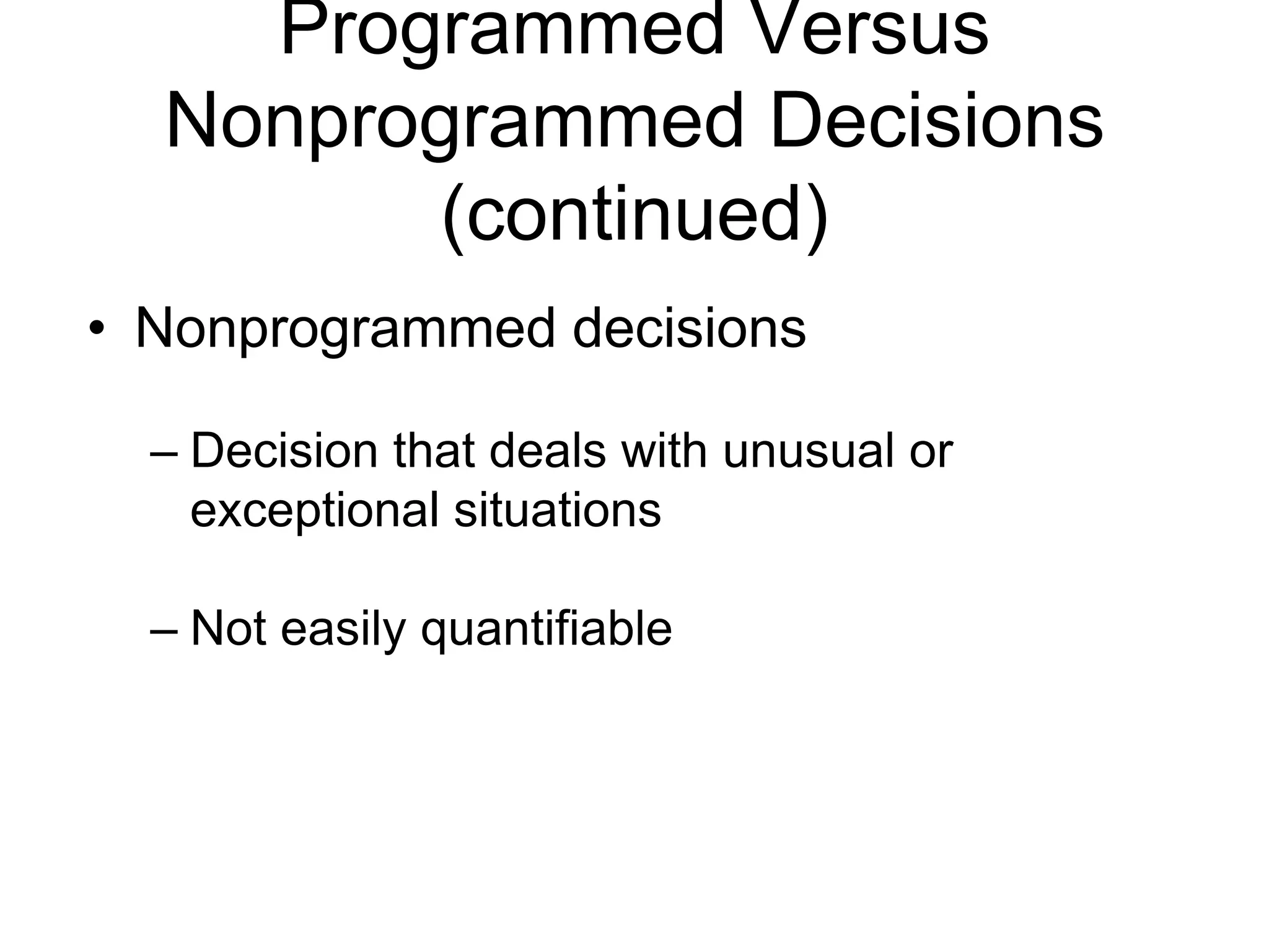 Programmed Versus
  Nonprogrammed Decisions
        (continued)
• Nonprogrammed decisions

  – Decision that deals with unusual or
    exceptional situations

  – Not easily quantifiable
 