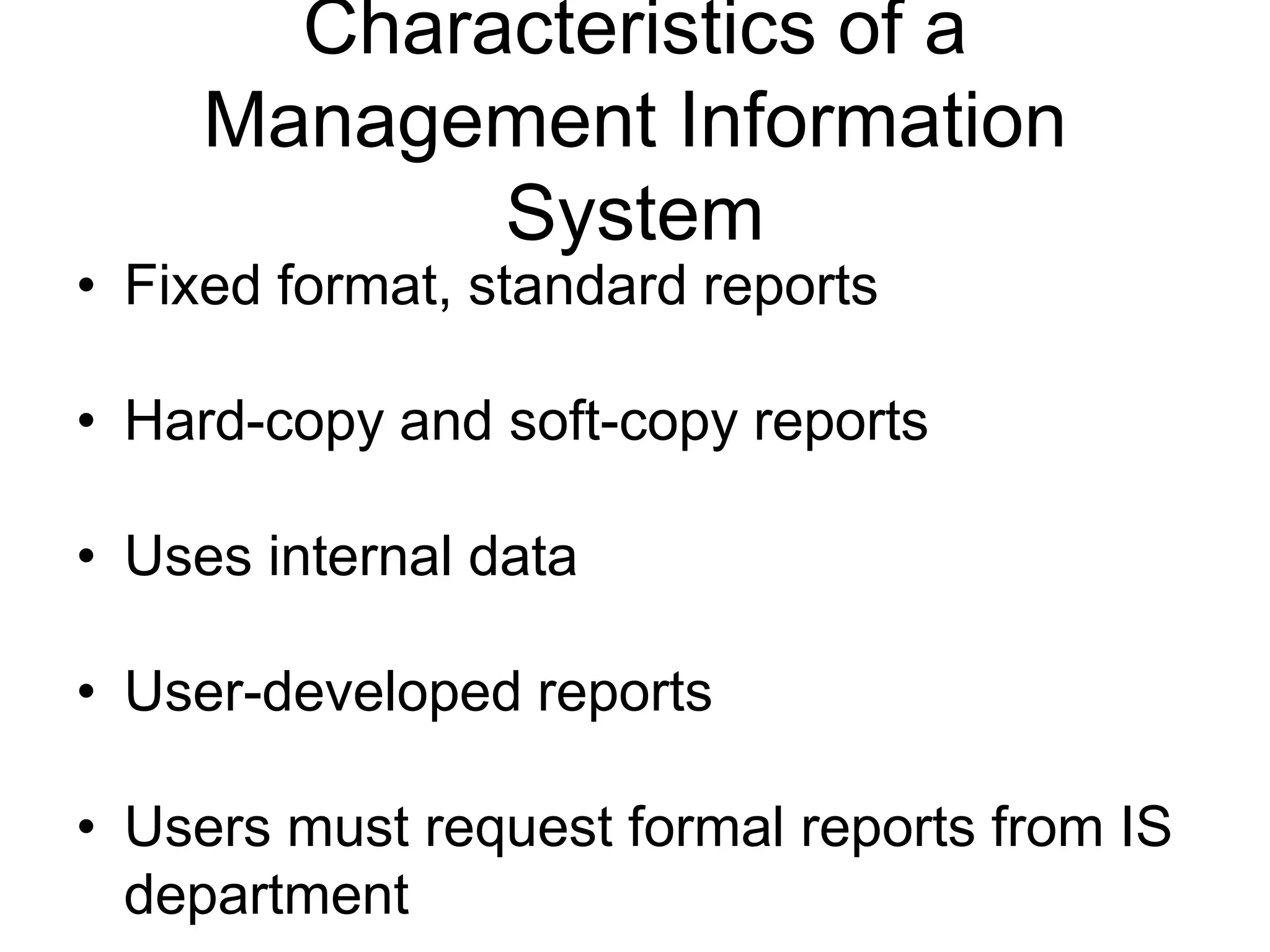 Characteristics of a
     Management Information
            System
• Fixed format, standard reports

• Hard-copy and soft-copy reports

• Uses internal data

• User-developed reports

• Users must request formal reports from IS
  department
 