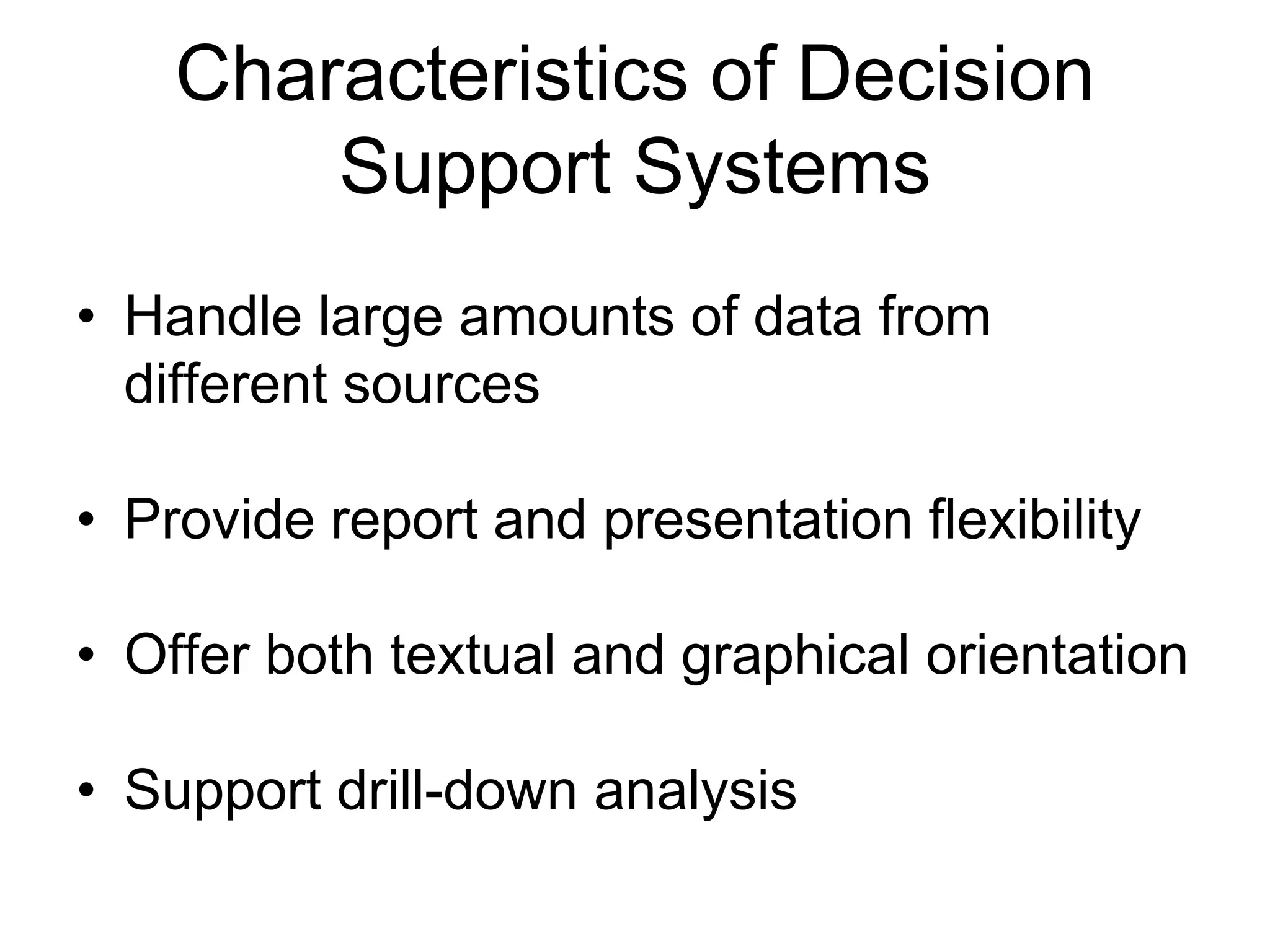 Characteristics of Decision
        Support Systems
• Handle large amounts of data from
  different sources

• Provide report and presentation flexibility

• Offer both textual and graphical orientation

• Support drill-down analysis
 