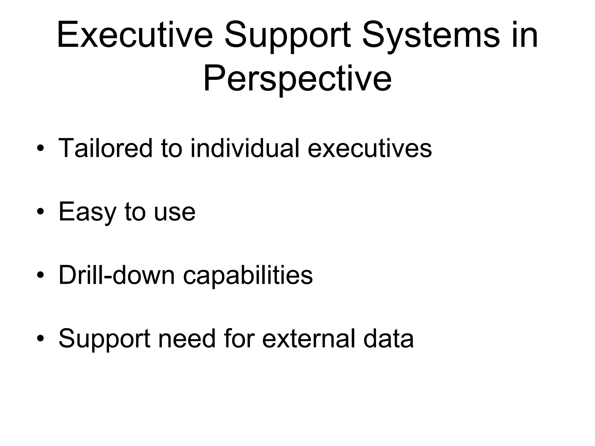 Executive Support Systems in
         Perspective
• Tailored to individual executives

• Easy to use

• Drill-down capabilities

• Support need for external data
 