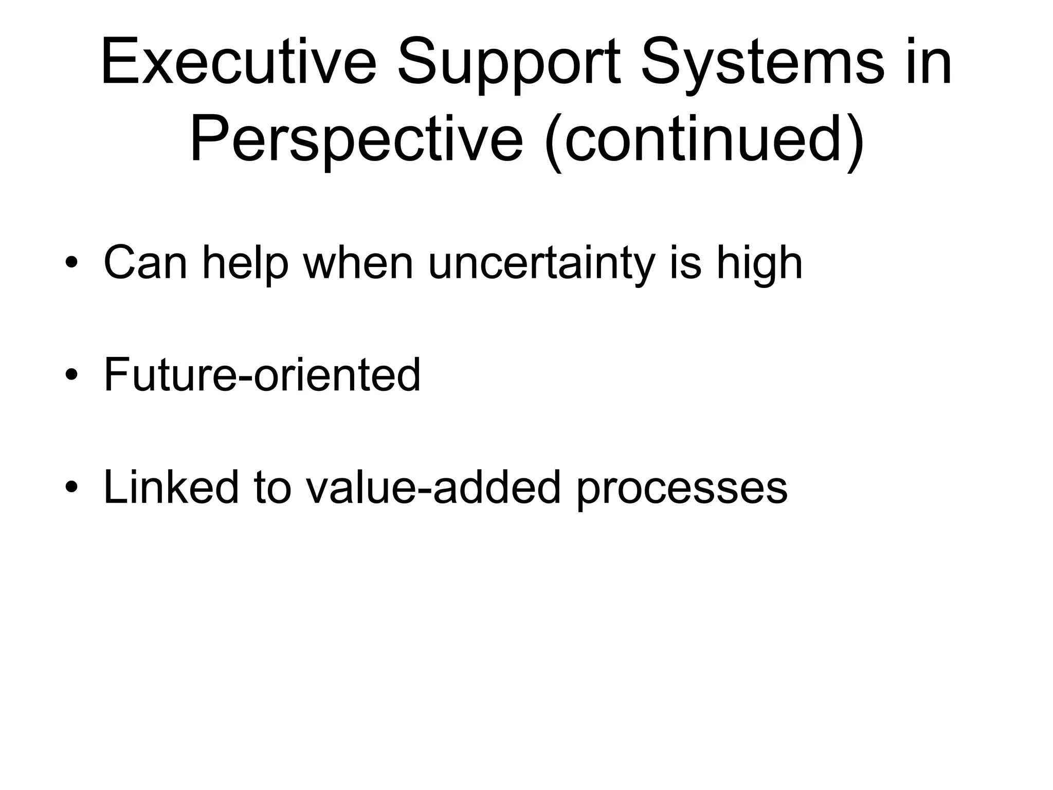 Executive Support Systems in
   Perspective (continued)
• Can help when uncertainty is high

• Future-oriented

• Linked to value-added processes
 