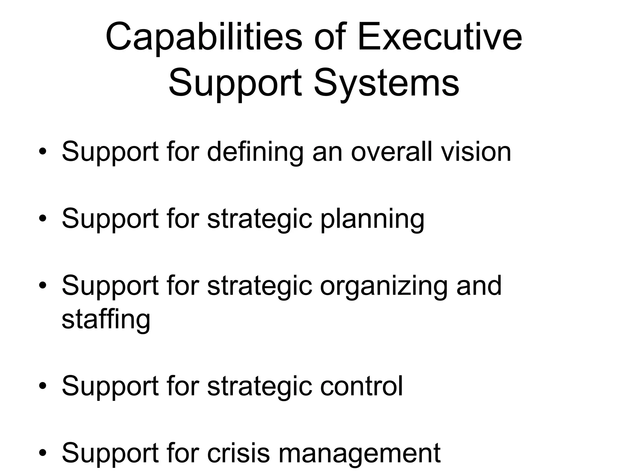 Capabilities of Executive
        Support Systems
• Support for defining an overall vision

• Support for strategic planning

• Support for strategic organizing and
  staffing

• Support for strategic control

• Support for crisis management
 