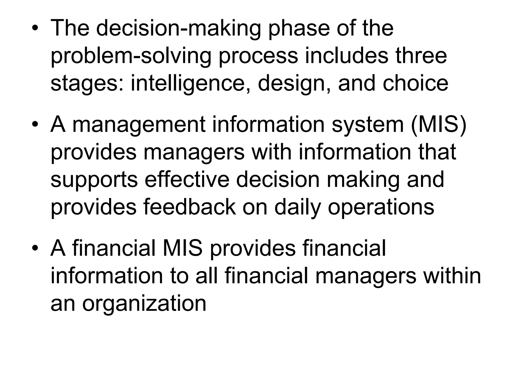 • The decision-making phase of the
  problem-solving process includes three
  stages: intelligence, design, and choice
• A management information system (MIS)
  provides managers with information that
  supports effective decision making and
  provides feedback on daily operations
• A financial MIS provides financial
  information to all financial managers within
  an organization
 