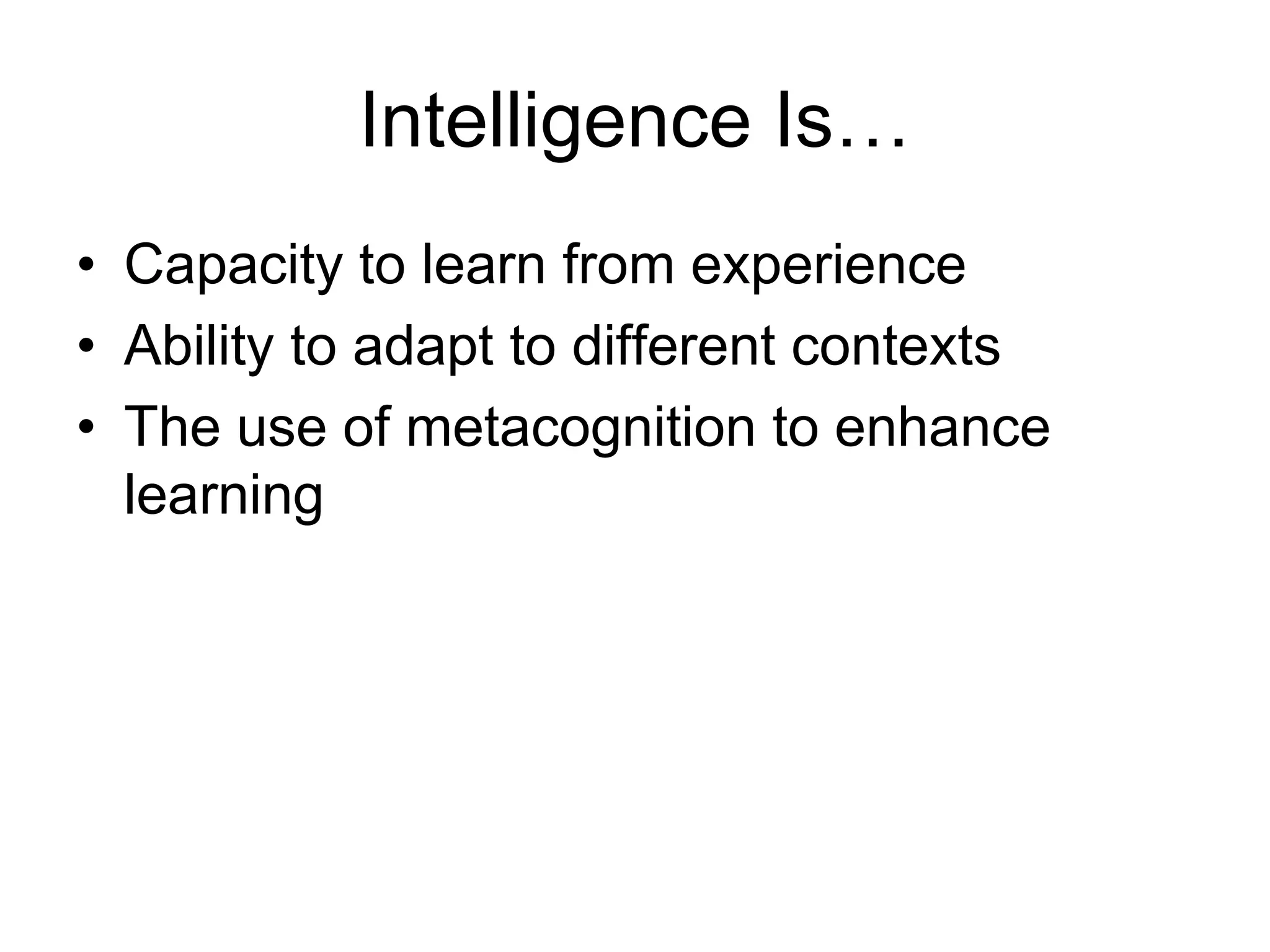 Intelligence Is…
• Capacity to learn from experience
• Ability to adapt to different contexts
• The use of metacognition to enhance
  learning
 