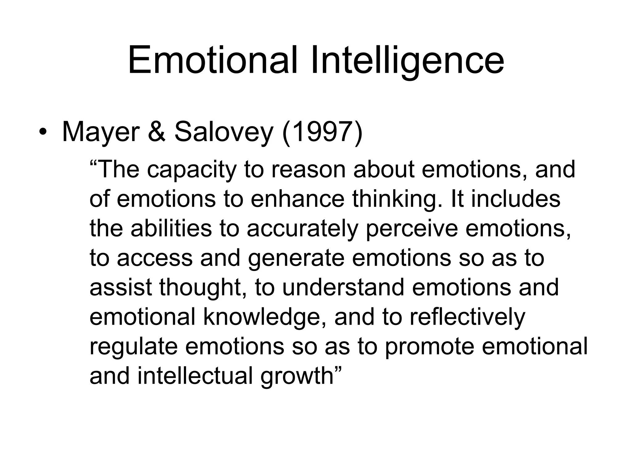 Emotional Intelligence
• Mayer & Salovey (1997)
   “The capacity to reason about emotions, and
   of emotions to enhance thinking. It includes
   the abilities to accurately perceive emotions,
   to access and generate emotions so as to
   assist thought, to understand emotions and
   emotional knowledge, and to reflectively
   regulate emotions so as to promote emotional
   and intellectual growth”
 